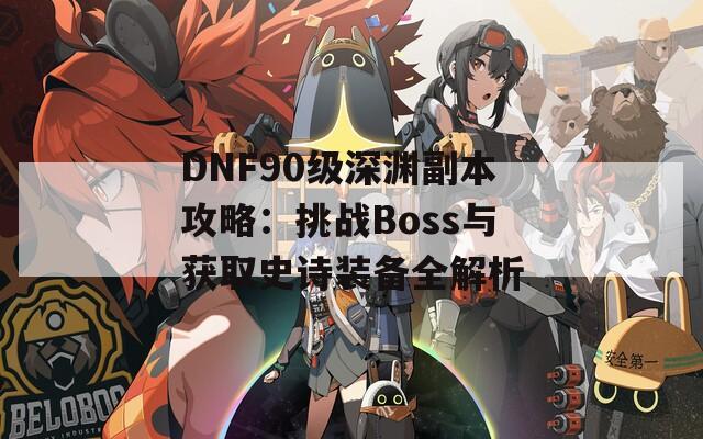 DNF90级深渊副本攻略：挑战Boss与获取史诗装备全解析