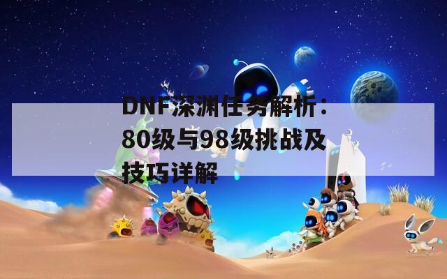 DNF深渊任务解析：80级与98级挑战及技巧详解