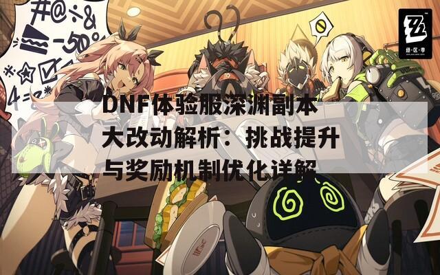 DNF体验服深渊副本大改动解析：挑战提升与奖励机制优化详解