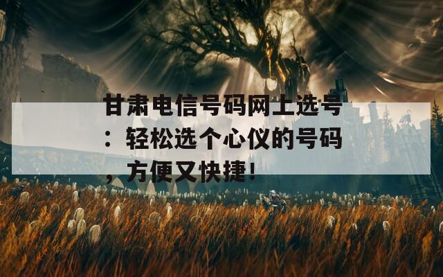 甘肃电信号码网上选号：轻松选个心仪的号码，方便又快捷！