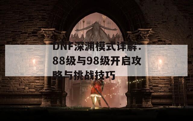 DNF深渊模式详解：88级与98级开启攻略与挑战技巧