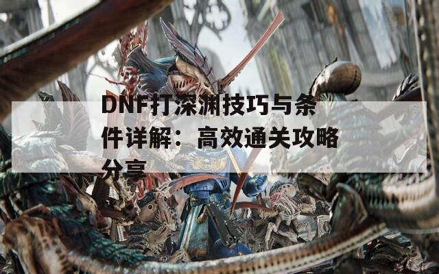 DNF打深渊技巧与条件详解：高效通关攻略分享