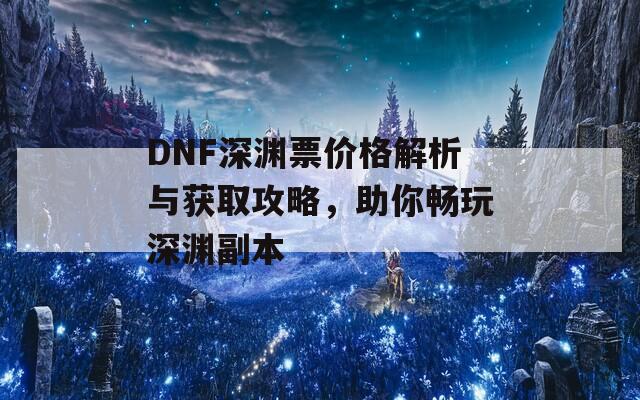 DNF深渊票价格解析与获取攻略，助你畅玩深渊副本