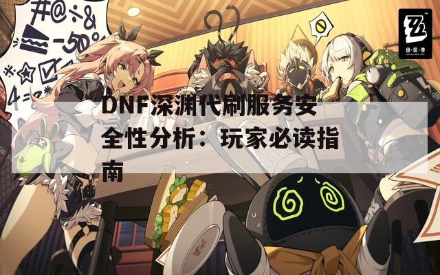 DNF深渊代刷服务安全性分析：玩家必读指南