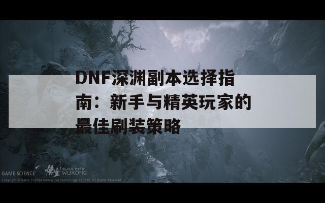 DNF深渊副本选择指南：新手与精英玩家的最佳刷装策略