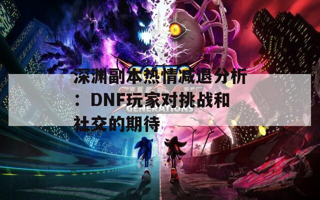 深渊副本热情减退分析：DNF玩家对挑战和社交的期待