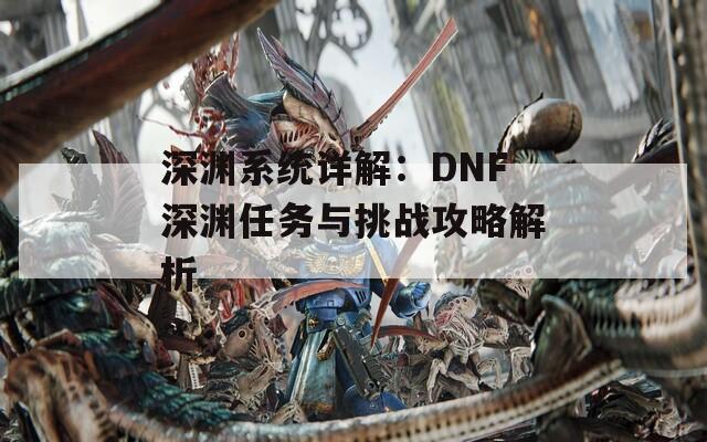 深渊系统详解：DNF深渊任务与挑战攻略解析