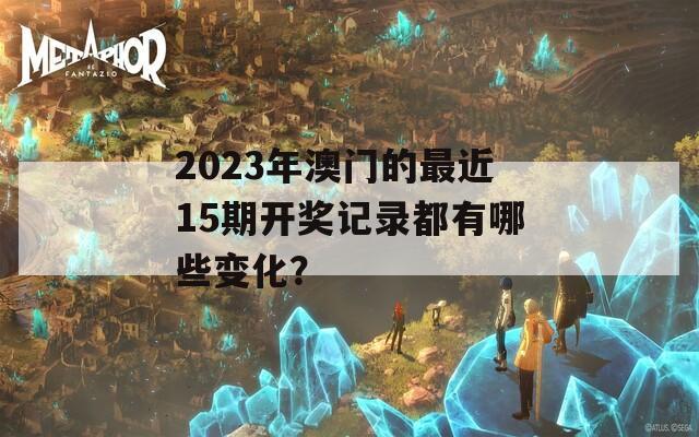 2023年澳门的最近15期开奖记录都有哪些变化？