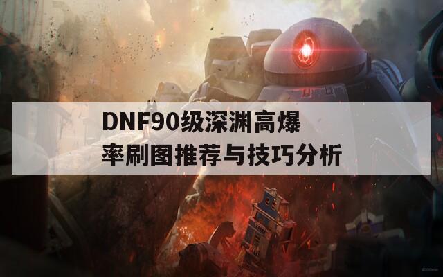 DNF90级深渊高爆率刷图推荐与技巧分析