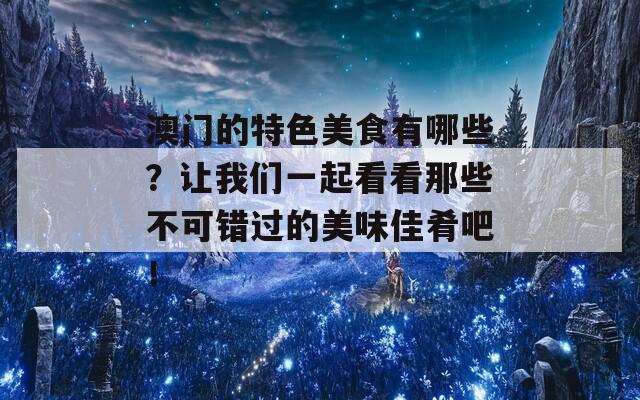 澳门的特色美食有哪些？让我们一起看看那些不可错过的美味佳肴吧！