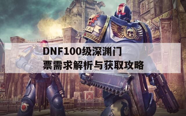 DNF100级深渊门票需求解析与获取攻略