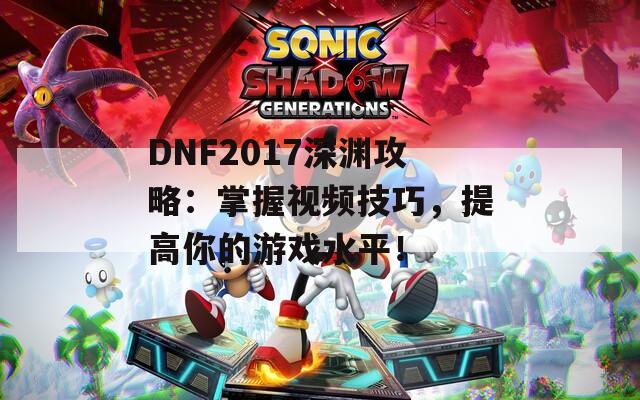 DNF2017深渊攻略：掌握视频技巧，提高你的游戏水平！