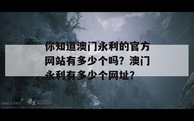 你知道澳门永利的官方网站有多少个吗？澳门永利有多少个网址？