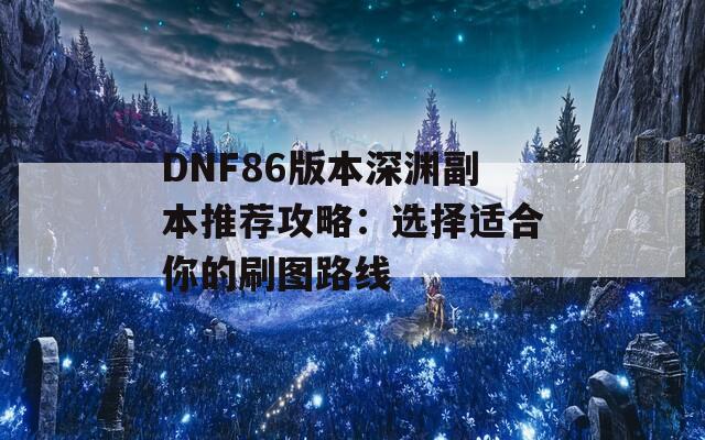 DNF86版本深渊副本推荐攻略：选择适合你的刷图路线