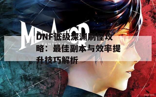 DNF低级深渊刷怪攻略：最佳副本与效率提升技巧解析