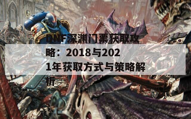 DNF深渊门票获取攻略：2018与2021年获取方式与策略解析