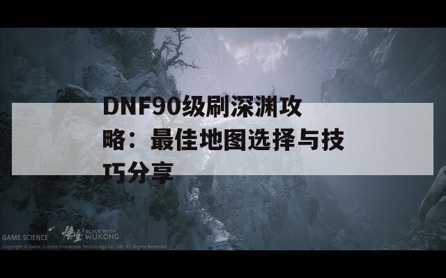 DNF90级刷深渊攻略：最佳地图选择与技巧分享