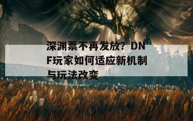 深渊票不再发放？DNF玩家如何适应新机制与玩法改变