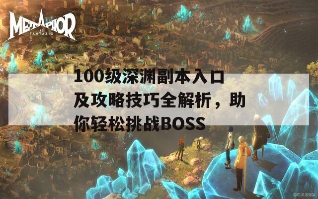 100级深渊副本入口及攻略技巧全解析，助你轻松挑战BOSS