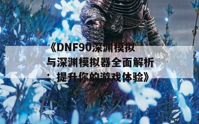 《DNF90深渊模拟与深渊模拟器全面解析：提升你的游戏体验》