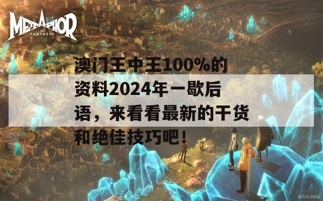 澳门王中王100%的资料2024年一歇后语，来看看最新的干货和绝佳技巧吧！