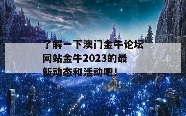 了解一下澳门金牛论坛网站金牛2023的最新动态和活动吧！