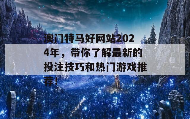 澳门特马好网站2024年，带你了解最新的投注技巧和热门游戏推荐！