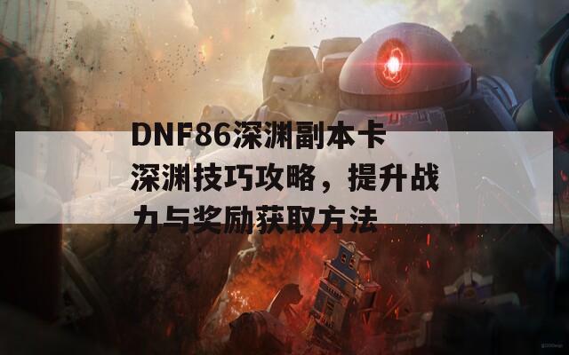 DNF86深渊副本卡深渊技巧攻略，提升战力与奖励获取方法