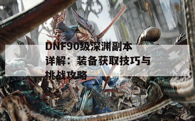 DNF90级深渊副本详解：装备获取技巧与挑战攻略