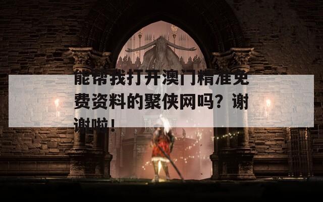 能帮我打开澳门精准免费资料的聚侠网吗？谢谢啦！