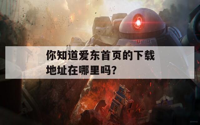 你知道爱东首页的下载地址在哪里吗？