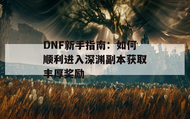 DNF新手指南：如何顺利进入深渊副本获取丰厚奖励