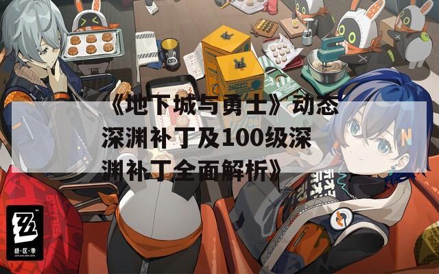 《地下城与勇士》动态深渊补丁及100级深渊补丁全面解析》