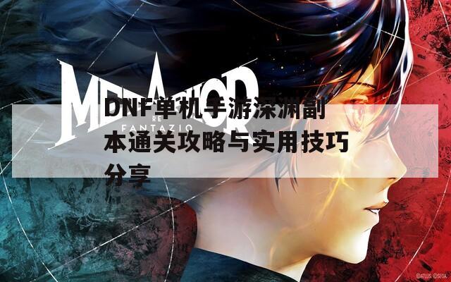 DNF单机手游深渊副本通关攻略与实用技巧分享