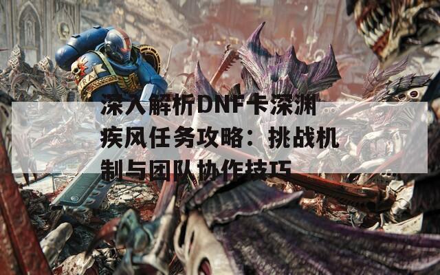 深入解析DNF卡深渊疾风任务攻略：挑战机制与团队协作技巧