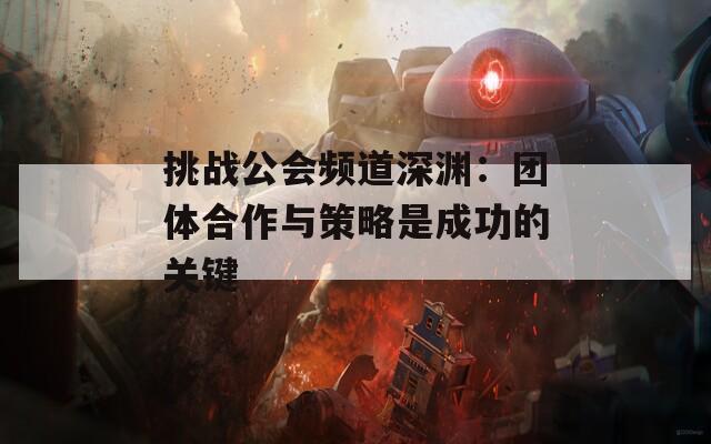 挑战公会频道深渊：团体合作与策略是成功的关键