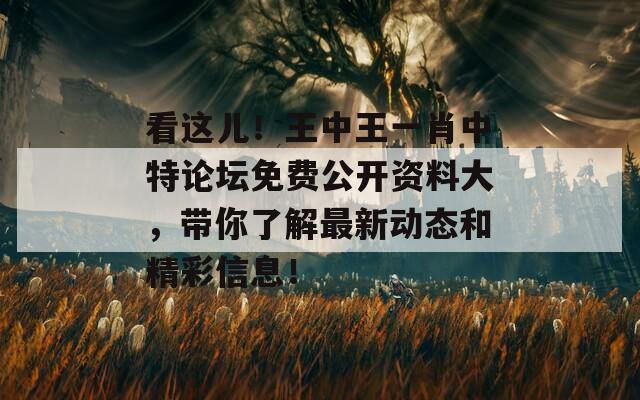 看这儿！王中王一肖中特论坛免费公开资料大，带你了解最新动态和精彩信息！