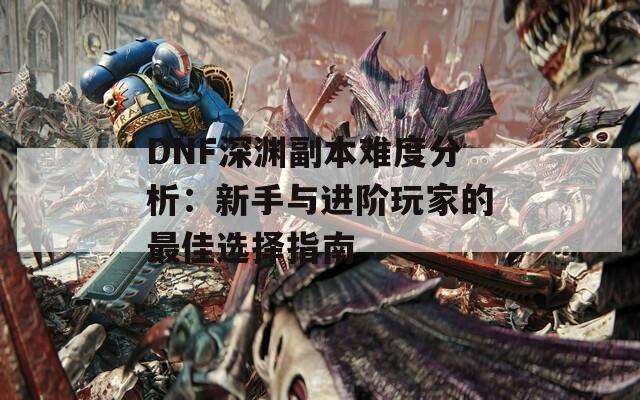 DNF深渊副本难度分析：新手与进阶玩家的最佳选择指南