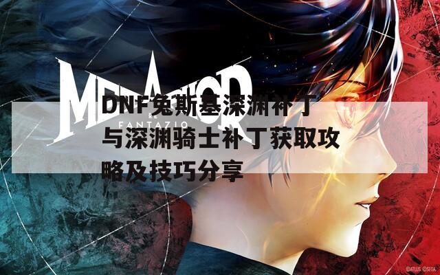 DNF兔斯基深渊补丁与深渊骑士补丁获取攻略及技巧分享