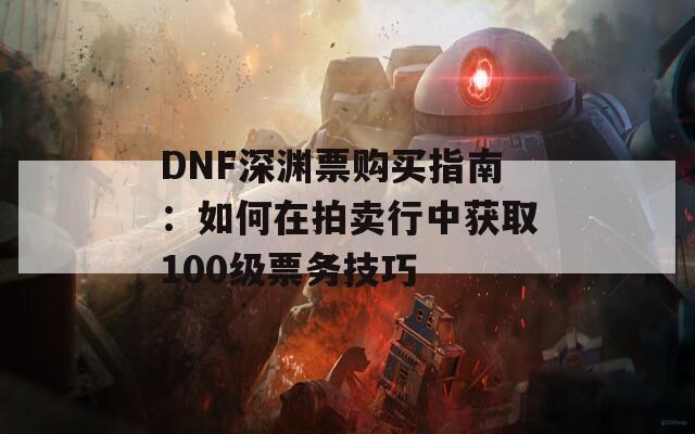 DNF深渊票购买指南：如何在拍卖行中获取100级票务技巧