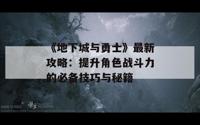 《地下城与勇士》最新攻略：提升角色战斗力的必备技巧与秘籍