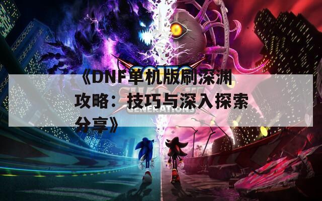 《DNF单机版刷深渊攻略：技巧与深入探索分享》