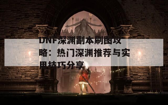 DNF深渊副本刷图攻略：热门深渊推荐与实用技巧分享