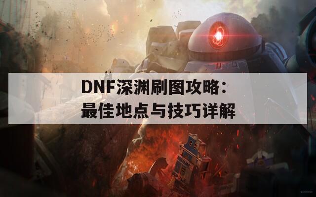 DNF深渊刷图攻略：最佳地点与技巧详解