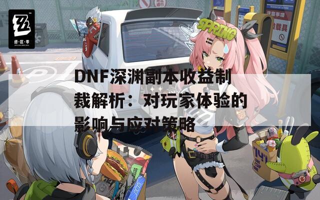 DNF深渊副本收益制裁解析：对玩家体验的影响与应对策略