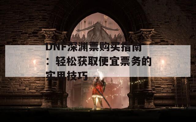 DNF深渊票购买指南：轻松获取便宜票务的实用技巧