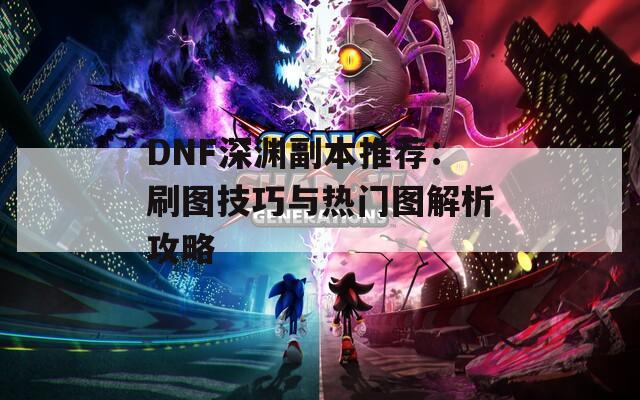 DNF深渊副本推荐：刷图技巧与热门图解析攻略