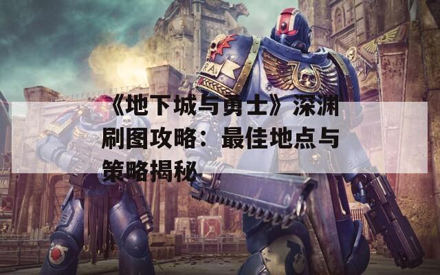 《地下城与勇士》深渊刷图攻略：最佳地点与策略揭秘