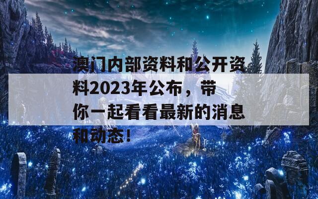 澳门内部资料和公开资料2023年公布，带你一起看看最新的消息和动态！