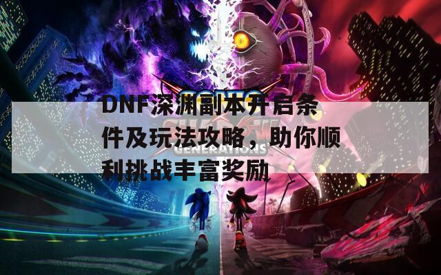 DNF深渊副本开启条件及玩法攻略，助你顺利挑战丰富奖励